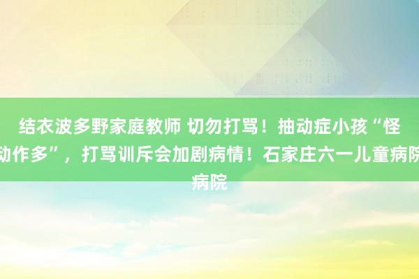 结衣波多野家庭教师 切勿打骂！抽动症小孩“怪动作多”，打骂训斥会加剧病情！石家庄六一儿童病院