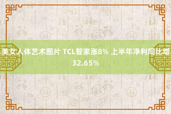 美女人体艺术图片 TCL智家涨8% 上半年净利同比增32.65%
