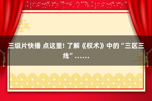 三级片快播 点这里! 了解《权术》中的“三区三线”……