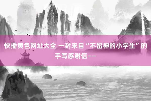 快播黄色网址大全 一封来自“不留神的小学生”的手写感谢信——