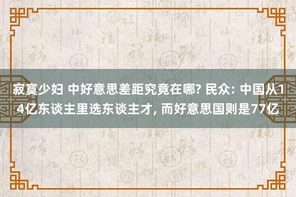 寂寞少妇 中好意思差距究竟在哪? 民众: 中国从14亿东谈主里选东谈主才, 而好意思国则是77亿