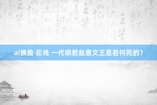 ai换脸 在线 一代明君赵惠文王是若何死的？