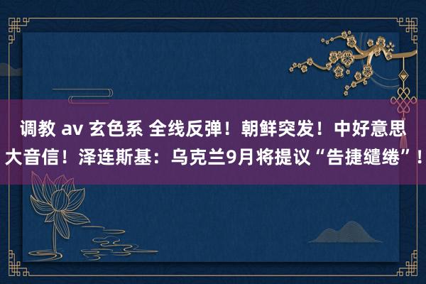 调教 av 玄色系 全线反弹！朝鲜突发！中好意思大音信！泽连斯基：乌克兰9月将提议“告捷缱绻”！