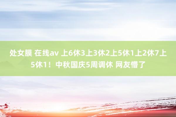 处女膜 在线av 上6休3上3休2上5休1上2休7上5休1！中秋国庆5周调休 网友懵了