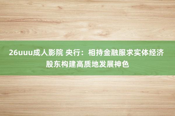 26uuu成人影院 央行：相持金融服求实体经济 股东构建高质地发展神色