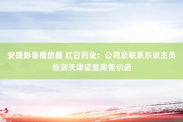 安捷影音播放器 红日药业：公司及联系东谈主员收到天津证监局警示函