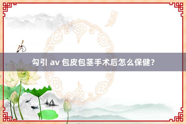 勾引 av 包皮包茎手术后怎么保健？