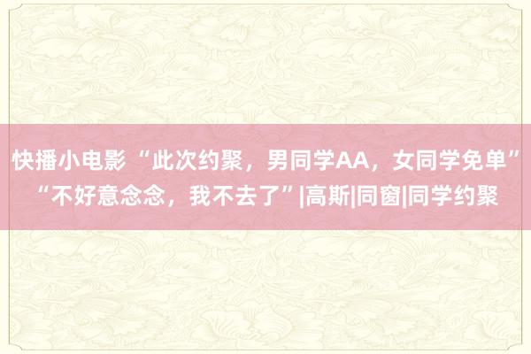快播小电影 “此次约聚，男同学AA，女同学免单”“不好意念念，我不去了”|高斯|同窗|同学约聚