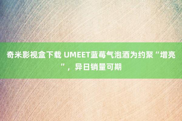 奇米影视盒下载 UMEET蓝莓气泡酒为约聚“增亮”，异日销量可期