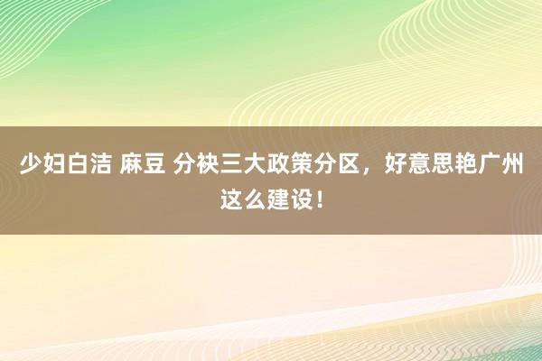 少妇白洁 麻豆 分袂三大政策分区，好意思艳广州这么建设！