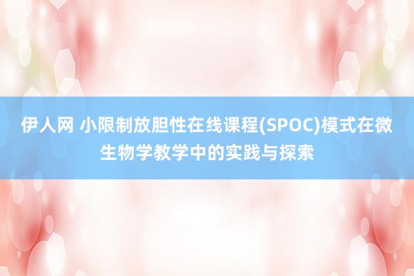伊人网 小限制放胆性在线课程(SPOC)模式在微生物学教学中的实践与探索