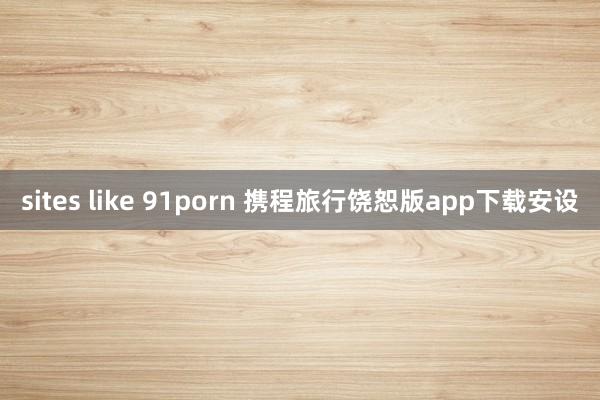 sites like 91porn 携程旅行饶恕版app下载安设