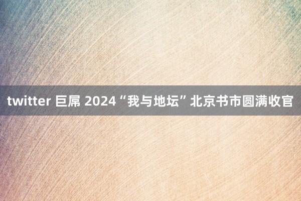 twitter 巨屌 2024“我与地坛”北京书市圆满收官
