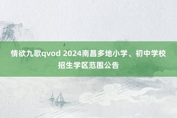情欲九歌qvod 2024南昌多地小学、初中学校招生学区范围公告