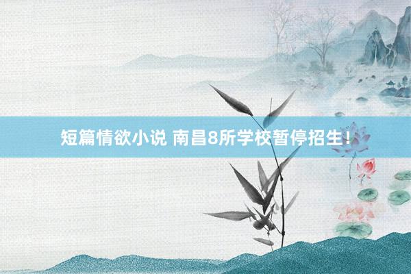短篇情欲小说 南昌8所学校暂停招生！