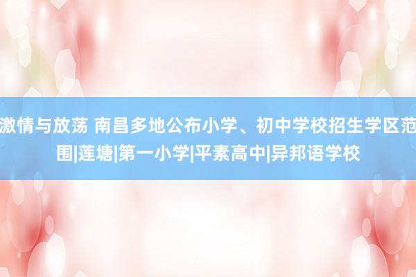 激情与放荡 南昌多地公布小学、初中学校招生学区范围|莲塘|第一小学|平素高中|异邦语学校