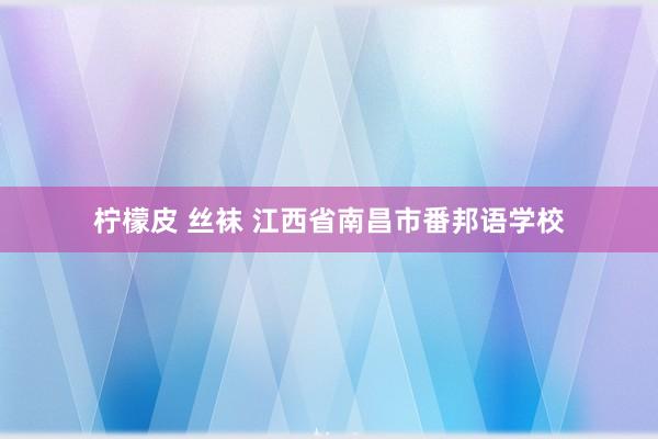 柠檬皮 丝袜 江西省南昌市番邦语学校