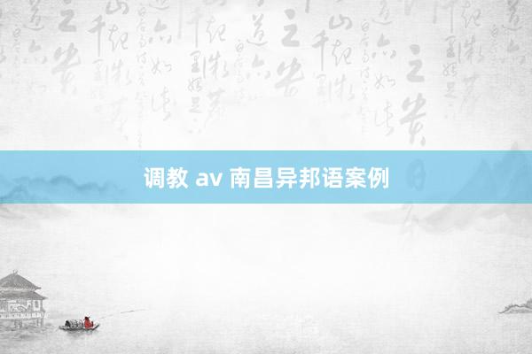 调教 av 南昌异邦语案例
