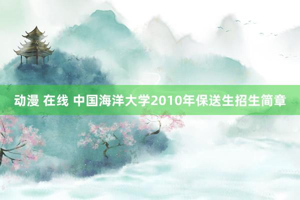 动漫 在线 中国海洋大学2010年保送生招生简章