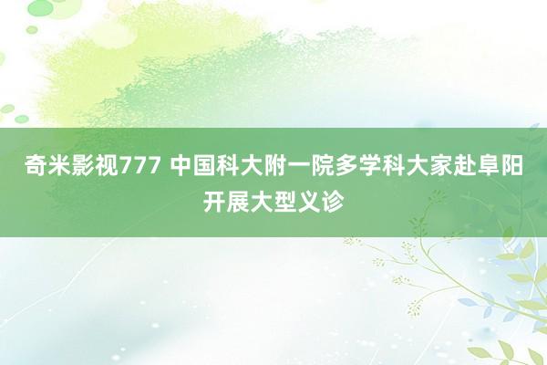 奇米影视777 中国科大附一院多学科大家赴阜阳开展大型义诊