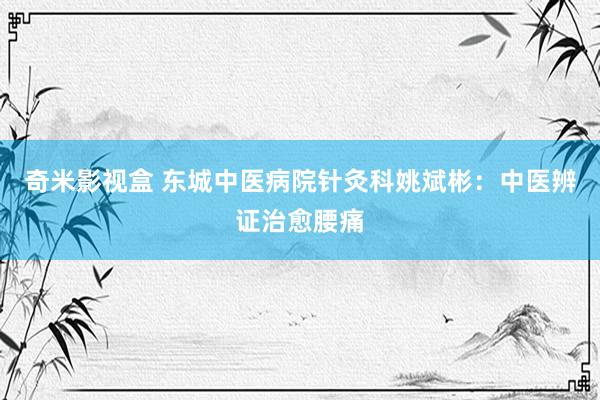 奇米影视盒 东城中医病院针灸科姚斌彬：中医辨证治愈腰痛