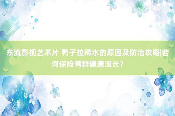东流影视艺术片 鸭子拉稀水的原因及防治攻略|若何保险鸭群健康滋长？