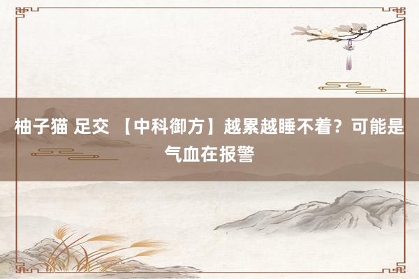 柚子猫 足交 【中科御方】越累越睡不着？可能是气血在报警