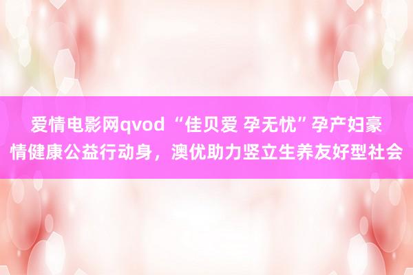 爱情电影网qvod “佳贝爱 孕无忧”孕产妇豪情健康公益行动身，澳优助力竖立生养友好型社会