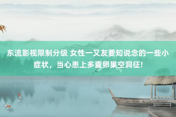 东流影视限制分级 女性一又友要知说念的一些小症状，当心患上多囊卵巢空洞征!