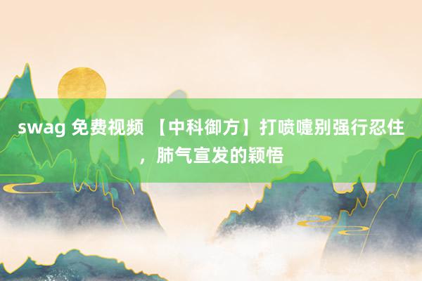 swag 免费视频 【中科御方】打喷嚏别强行忍住，肺气宣发的颖悟