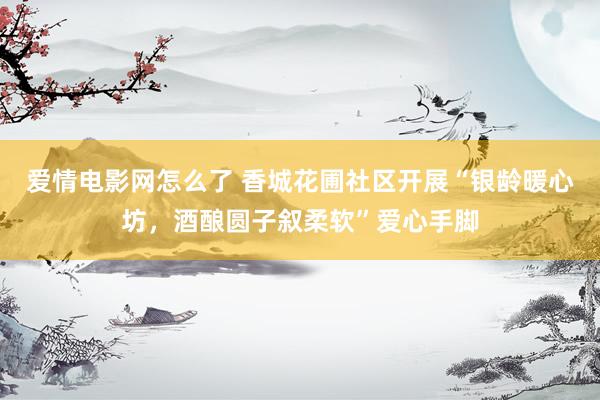 爱情电影网怎么了 香城花圃社区开展“银龄暖心坊，酒酿圆子叙柔软”爱心手脚