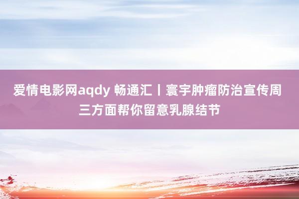 爱情电影网aqdy 畅通汇丨寰宇肿瘤防治宣传周 三方面帮你留意乳腺结节