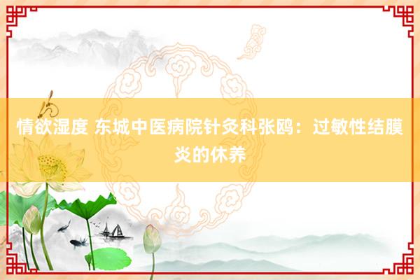 情欲湿度 东城中医病院针灸科张鸥：过敏性结膜炎的休养
