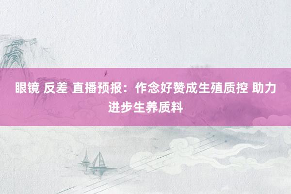 眼镜 反差 直播预报：作念好赞成生殖质控 助力进步生养质料