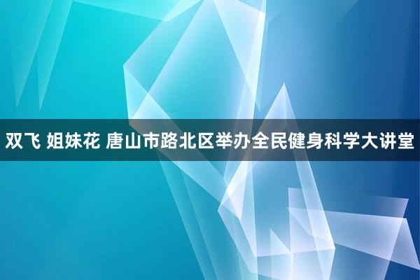 双飞 姐妹花 唐山市路北区举办全民健身科学大讲堂