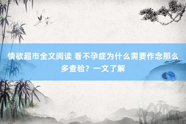 情欲超市全文阅读 看不孕症为什么需要作念那么多查验？一文了解