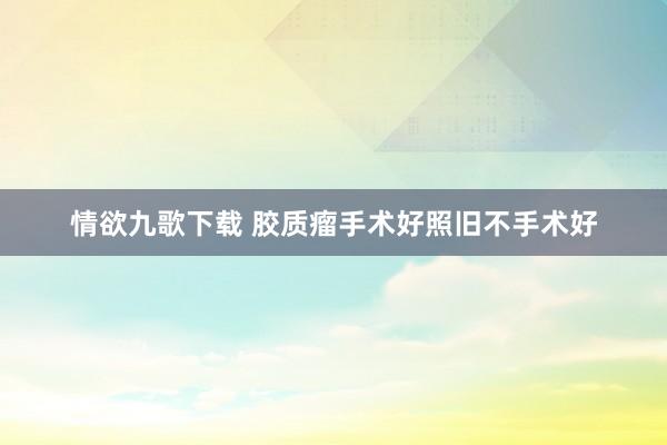 情欲九歌下载 胶质瘤手术好照旧不手术好