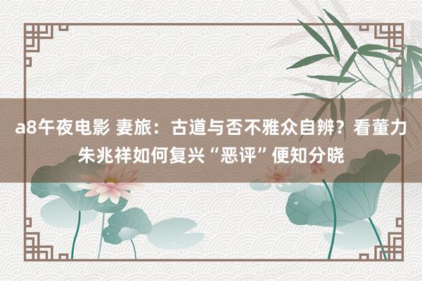 a8午夜电影 妻旅：古道与否不雅众自辨？看董力朱兆祥如何复兴“恶评”便知分晓