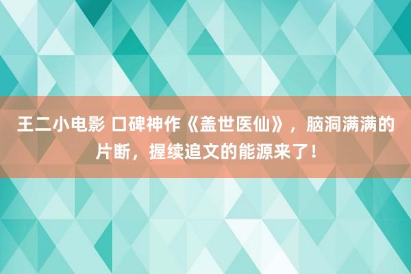 王二小电影 口碑神作《盖世医仙》，脑洞满满的片断，握续追文的能源来了！