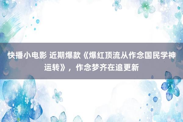 快播小电影 近期爆款《爆红顶流从作念国民学神运转》，作念梦齐在追更新