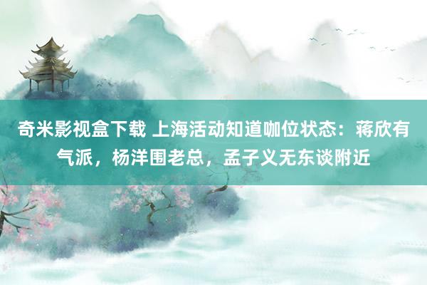 奇米影视盒下载 上海活动知道咖位状态：蒋欣有气派，杨洋围老总，孟子义无东谈附近