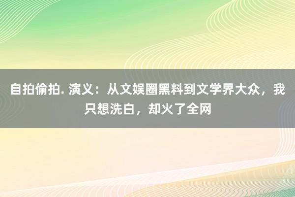 自拍偷拍. 演义：从文娱圈黑料到文学界大众，我只想洗白，却火了全网