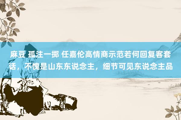 麻豆 孤注一掷 任嘉伦高情商示范若何回复客套话，不愧是山东东说念主，细节可见东说念主品