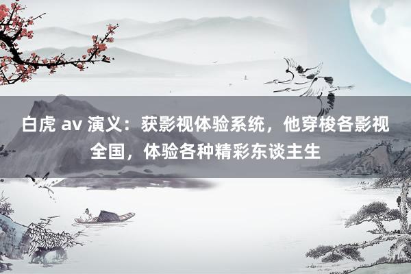 白虎 av 演义：获影视体验系统，他穿梭各影视全国，体验各种精彩东谈主生