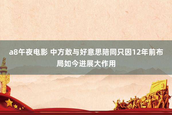 a8午夜电影 中方敢与好意思陪同只因12年前布局如今进展大作用