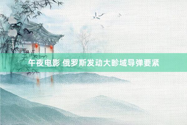 午夜电影 俄罗斯发动大畛域导弹要紧