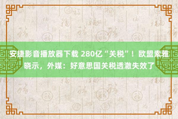 安捷影音播放器下载 280亿“关税”！欧盟素雅晓示，外媒：好意思国关税透澈失效了