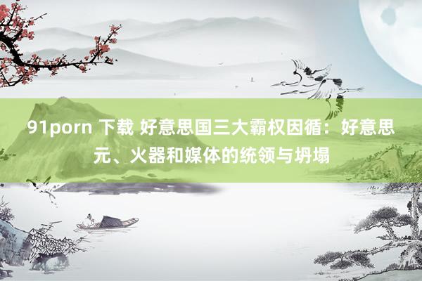 91porn 下载 好意思国三大霸权因循：好意思元、火器和媒体的统领与坍塌