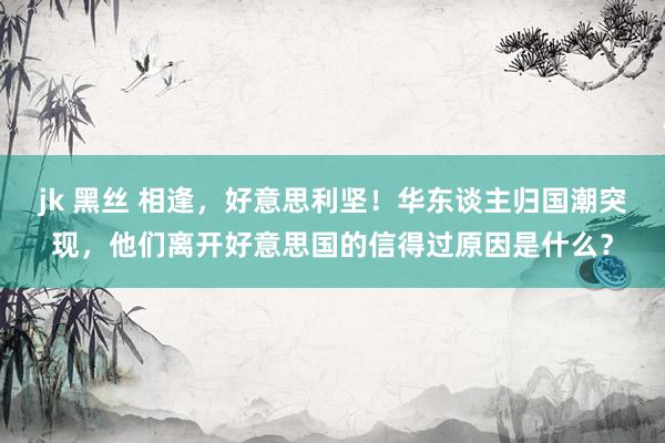 jk 黑丝 相逢，好意思利坚！华东谈主归国潮突现，他们离开好意思国的信得过原因是什么？