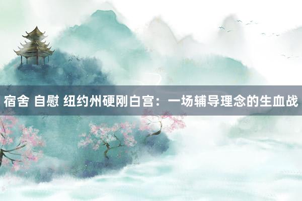 宿舍 自慰 纽约州硬刚白宫：一场辅导理念的生血战